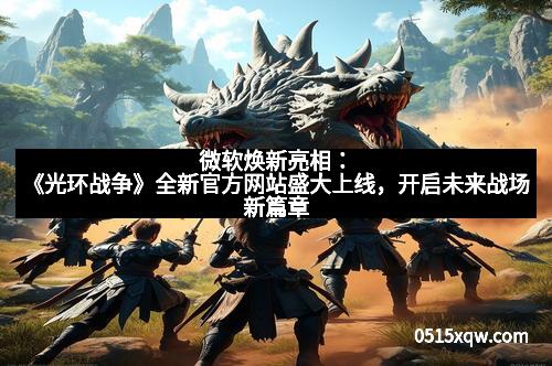 微软焕新亮相：《光环战争》全新官方网站盛大上线，开启未来战场新篇章