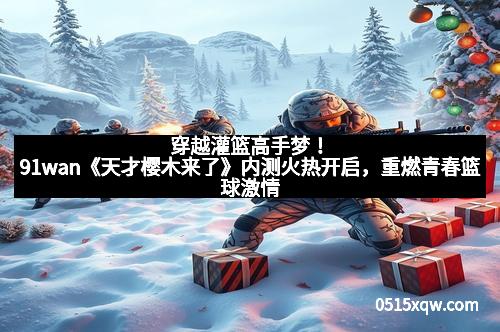 穿越灌篮高手梦！91wan《天才樱木来了》内测火热开启，重燃青春篮球激情