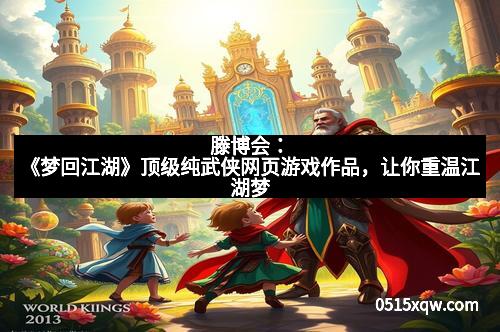 滕博会：《梦回江湖》顶级纯武侠网页游戏作品，让你重温江湖梦